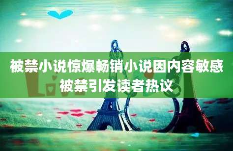 被禁小说惊爆畅销小说因内容敏感被禁引发读者热议