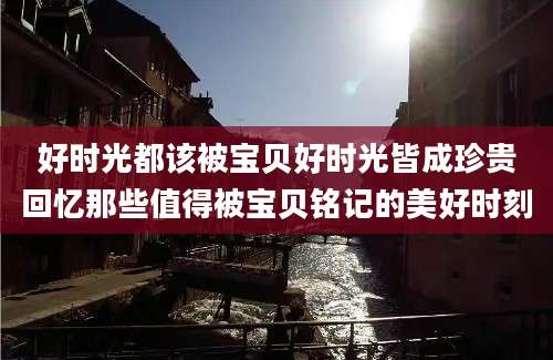 好时光都该被宝贝好时光皆成珍贵回忆那些值得被宝贝铭记的美好时刻