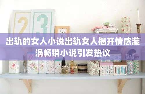 出轨的女人小说出轨女人揭开情感漩涡畅销小说引发热议