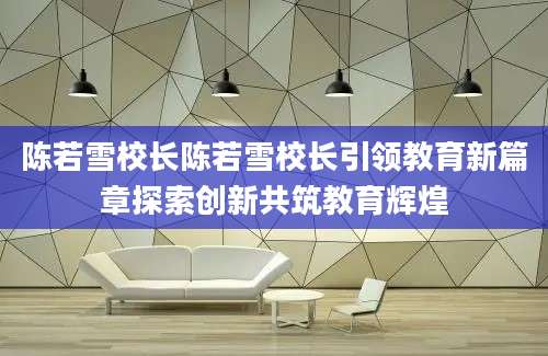 陈若雪校长陈若雪校长引领教育新篇章探索创新共筑教育辉煌