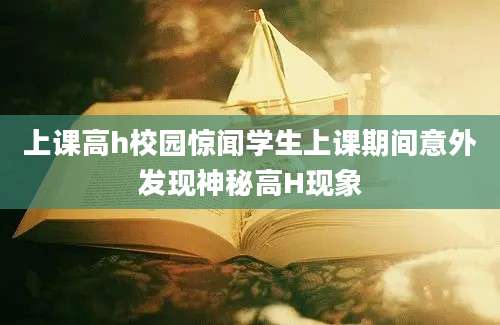 上课高h校园惊闻学生上课期间意外发现神秘高H现象