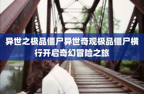 异世之极品僵尸异世奇观极品僵尸横行开启奇幻冒险之旅