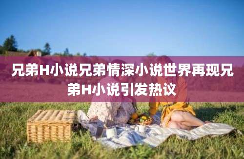 兄弟H小说兄弟情深小说世界再现兄弟H小说引发热议