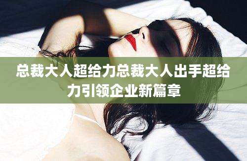 总裁大人超给力总裁大人出手超给力引领企业新篇章