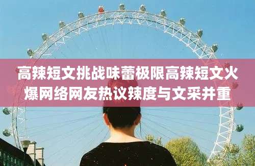 高辣短文挑战味蕾极限高辣短文火爆网络网友热议辣度与文采并重