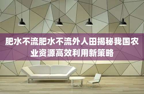 肥水不流肥水不流外人田揭秘我国农业资源高效利用新策略
