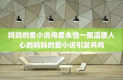 妈妈的爱小说母爱永恒一部温暖人心的妈妈的爱小说引发共鸣