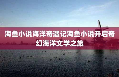 海鱼小说海洋奇遇记海鱼小说开启奇幻海洋文学之旅