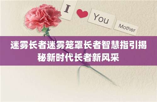 迷雾长者迷雾笼罩长者智慧指引揭秘新时代长者新风采