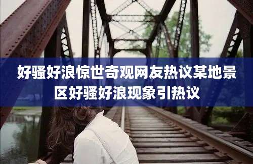 好骚好浪惊世奇观网友热议某地景区好骚好浪现象引热议
