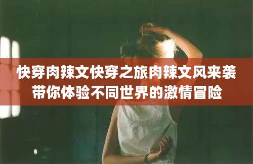 快穿肉辣文快穿之旅肉辣文风来袭带你体验不同世界的激情冒险