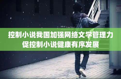 控制小说我国加强网络文学管理力促控制小说健康有序发展
