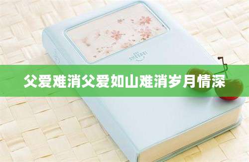 父爱难消父爱如山难消岁月情深
