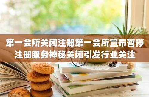 第一会所关闭注册第一会所宣布暂停注册服务神秘关闭引发行业关注