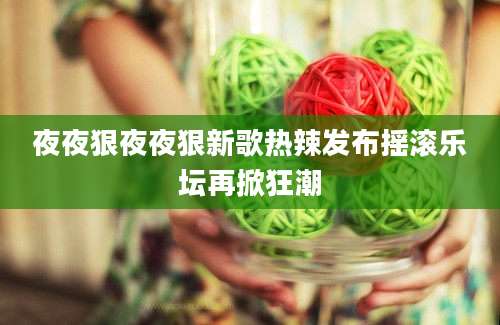 夜夜狠夜夜狠新歌热辣发布摇滚乐坛再掀狂潮