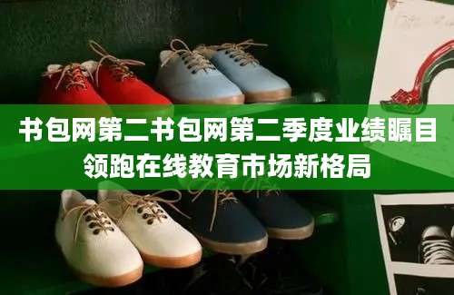 书包网第二书包网第二季度业绩瞩目领跑在线教育市场新格局
