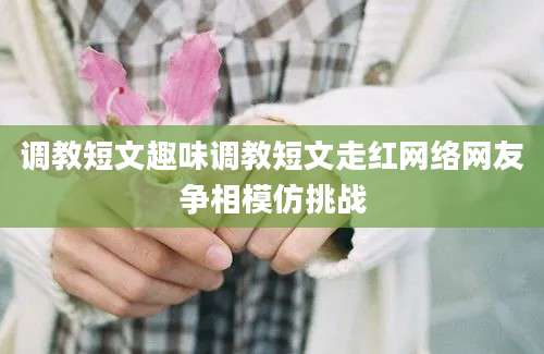 调教短文趣味调教短文走红网络网友争相模仿挑战