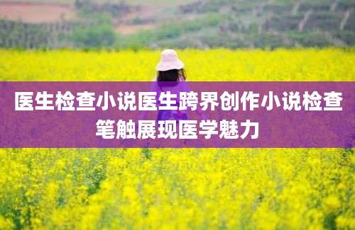 医生检查小说医生跨界创作小说检查笔触展现医学魅力
