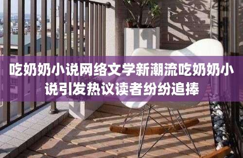吃奶奶小说网络文学新潮流吃奶奶小说引发热议读者纷纷追捧