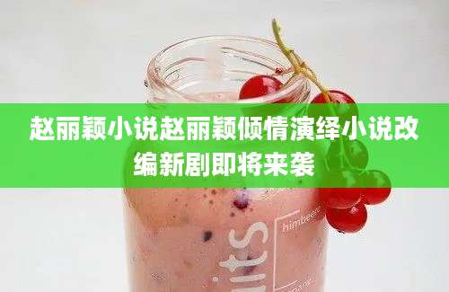 赵丽颖小说赵丽颖倾情演绎小说改编新剧即将来袭