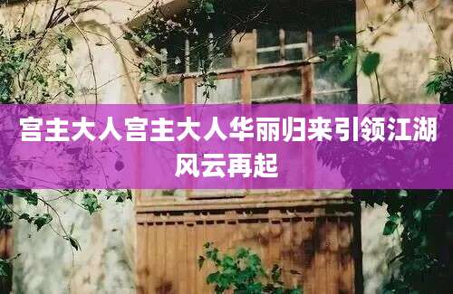 宫主大人宫主大人华丽归来引领江湖风云再起