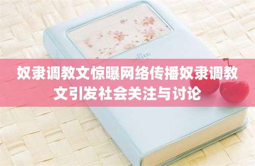 奴隶调教文惊曝网络传播奴隶调教文引发社会关注与讨论