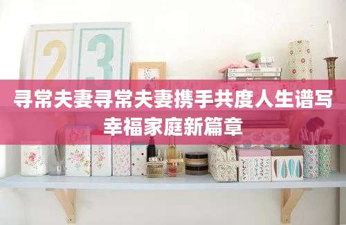 寻常夫妻寻常夫妻携手共度人生谱写幸福家庭新篇章