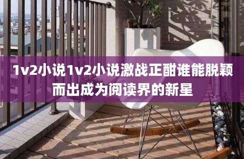 1v2小说1v2小说激战正酣谁能脱颖而出成为阅读界的新星