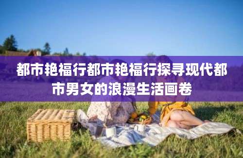都市艳福行都市艳福行探寻现代都市男女的浪漫生活画卷