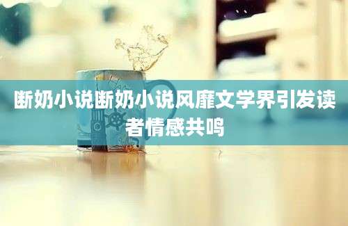 断奶小说断奶小说风靡文学界引发读者情感共鸣