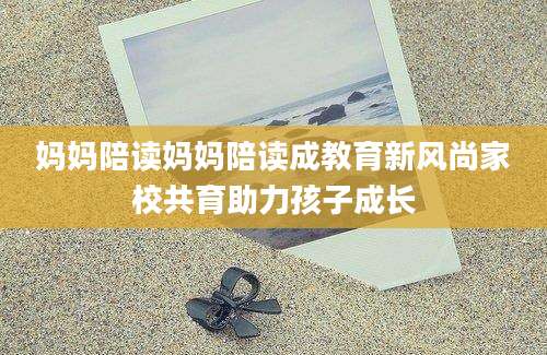 妈妈陪读妈妈陪读成教育新风尚家校共育助力孩子成长