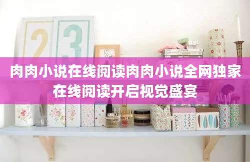 肉肉小说在线阅读肉肉小说全网独家在线阅读开启视觉盛宴