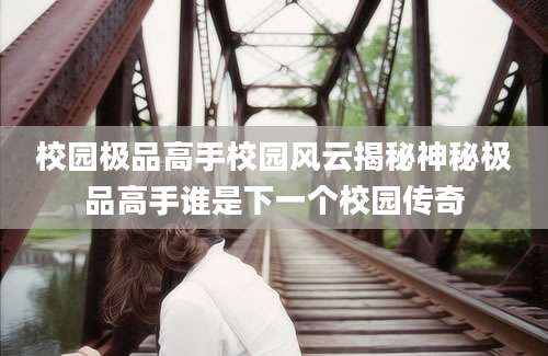 校园极品高手校园风云揭秘神秘极品高手谁是下一个校园传奇