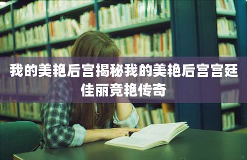 我的美艳后宫揭秘我的美艳后宫宫廷佳丽竞艳传奇