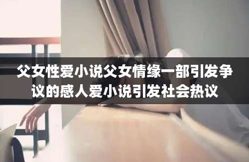 父女性爱小说父女情缘一部引发争议的感人爱小说引发社会热议