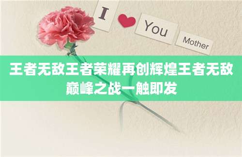 王者无敌王者荣耀再创辉煌王者无敌巅峰之战一触即发
