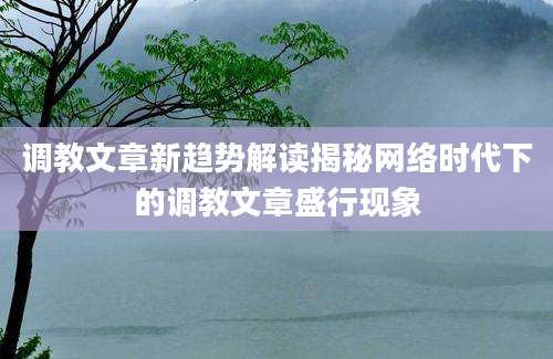 调教文章新趋势解读揭秘网络时代下的调教文章盛行现象