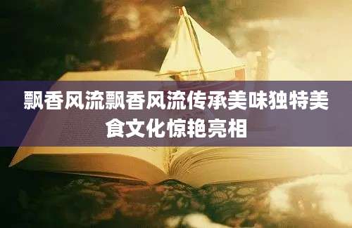 飘香风流飘香风流传承美味独特美食文化惊艳亮相