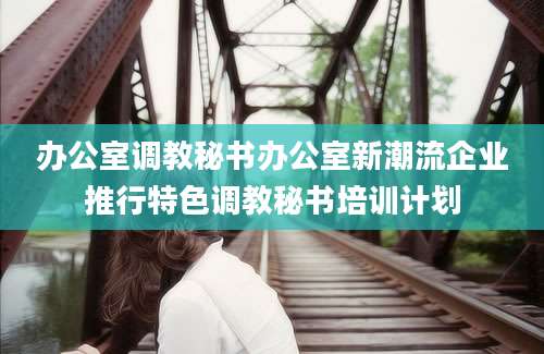办公室调教秘书办公室新潮流企业推行特色调教秘书培训计划