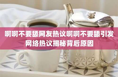 啊啊不要舔网友热议啊啊不要舔引发网络热议揭秘背后原因
