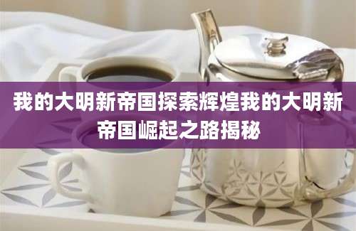 我的大明新帝国探索辉煌我的大明新帝国崛起之路揭秘