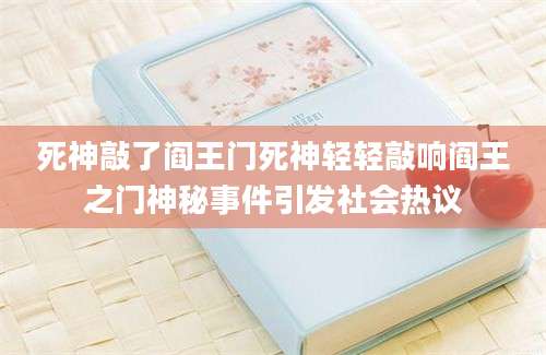 死神敲了阎王门死神轻轻敲响阎王之门神秘事件引发社会热议