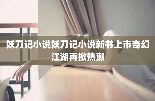妖刀记小说妖刀记小说新书上市奇幻江湖再掀热潮