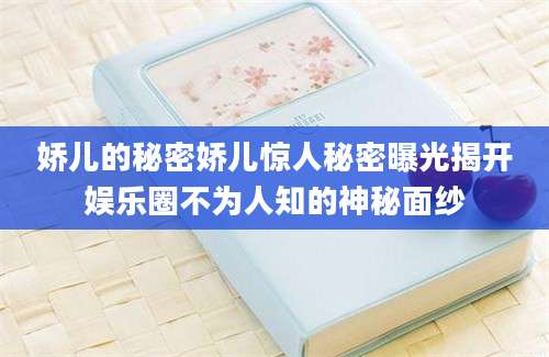 娇儿的秘密娇儿惊人秘密曝光揭开娱乐圈不为人知的神秘面纱