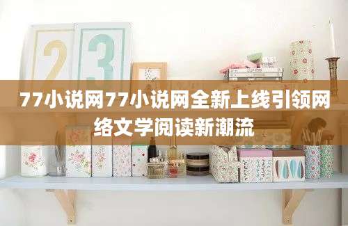77小说网77小说网全新上线引领网络文学阅读新潮流