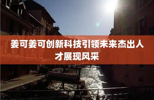 姜可姜可创新科技引领未来杰出人才展现风采