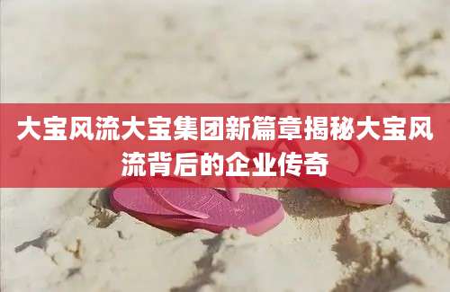 大宝风流大宝集团新篇章揭秘大宝风流背后的企业传奇