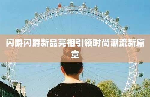 闪爵闪爵新品亮相引领时尚潮流新篇章