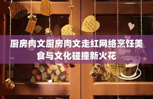 厨房肉文厨房肉文走红网络烹饪美食与文化碰撞新火花