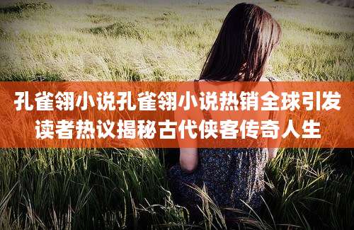 孔雀翎小说孔雀翎小说热销全球引发读者热议揭秘古代侠客传奇人生